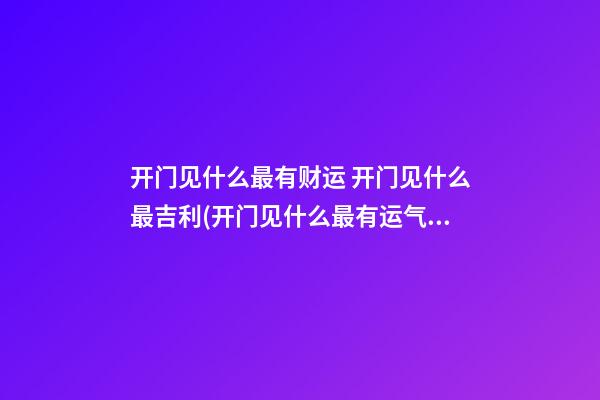 开门见什么最有财运 开门见什么最吉利(开门见什么最有运气)